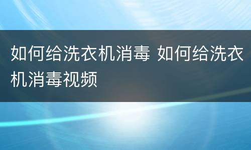 如何给洗衣机消毒 如何给洗衣机消毒视频
