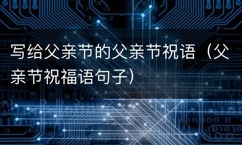 写给父亲节的父亲节祝语（父亲节祝福语句子）