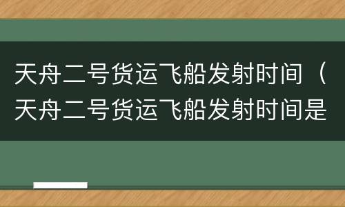 天舟二号货运飞船发射时间（天舟二号货运飞船发射时间是几点）