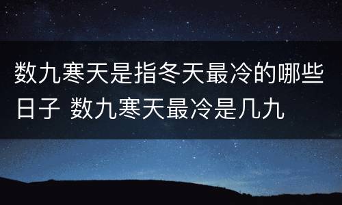 数九寒天是指冬天最冷的哪些日子 数九寒天最冷是几九