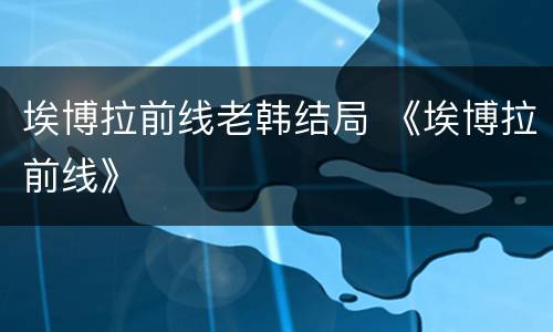 埃博拉前线老韩结局 《埃博拉前线》