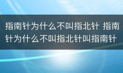 指南针为什么不叫指北针 指南针为什么不叫指北针叫指南针呢
