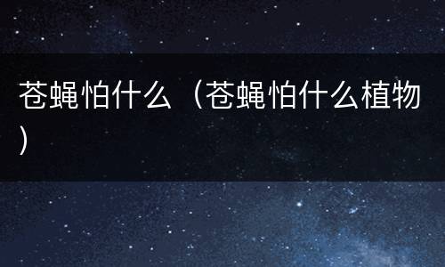 苍蝇怕什么（苍蝇怕什么植物）