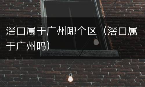 滘口属于广州哪个区（滘口属于广州吗）