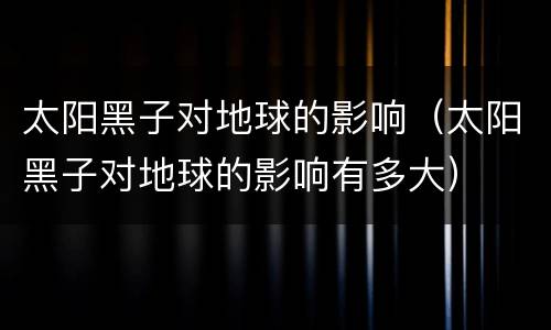 太阳黑子对地球的影响（太阳黑子对地球的影响有多大）