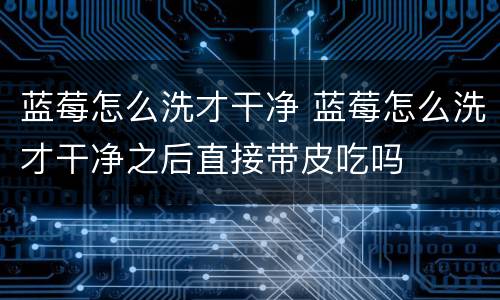 蓝莓怎么洗才干净 蓝莓怎么洗才干净之后直接带皮吃吗