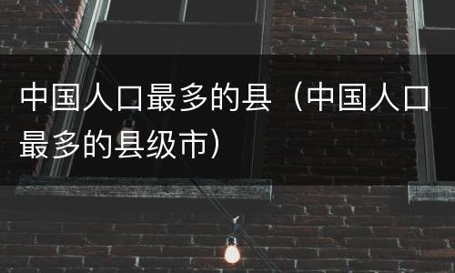 中国人口最多的县（中国人口最多的县级市）