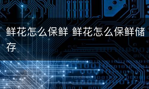 鲜花怎么保鲜 鲜花怎么保鲜储存