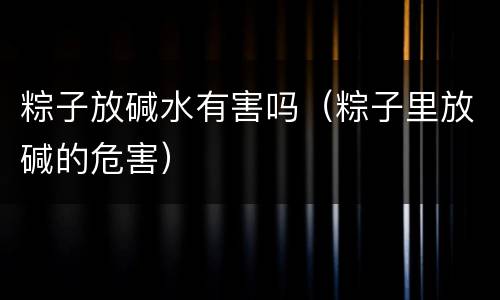 粽子放碱水有害吗（粽子里放碱的危害）