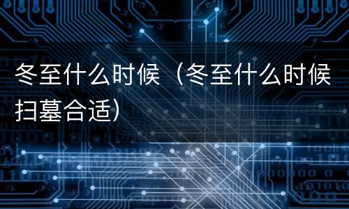 冬至什么时候（冬至什么时候扫墓合适）