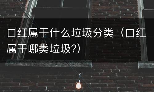 口红属于什么垃圾分类（口红属于哪类垃圾?）