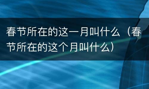 春节所在的这一月叫什么（春节所在的这个月叫什么）