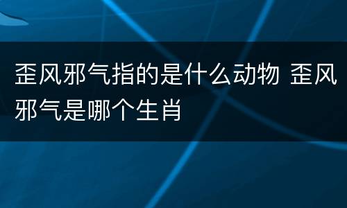 歪风邪气指的是什么动物 歪风邪气是哪个生肖