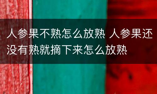 人参果不熟怎么放熟 人参果还没有熟就摘下来怎么放熟