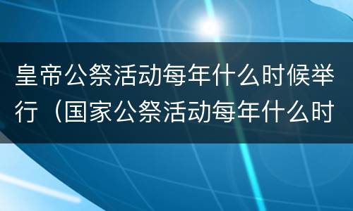 皇帝公祭活动每年什么时候举行（国家公祭活动每年什么时候举行）