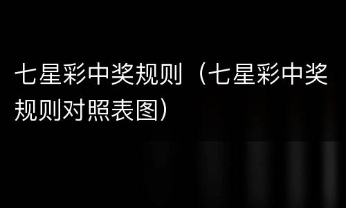 七星彩中奖规则（七星彩中奖规则对照表图）