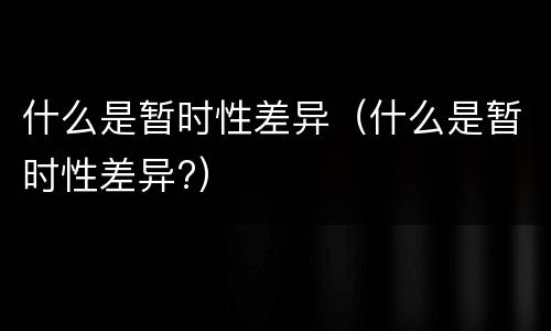 什么是暂时性差异（什么是暂时性差异?）
