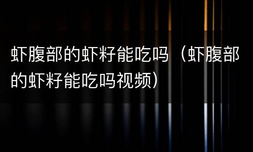 虾腹部的虾籽能吃吗（虾腹部的虾籽能吃吗视频）
