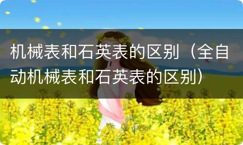 机械表和石英表的区别（全自动机械表和石英表的区别）
