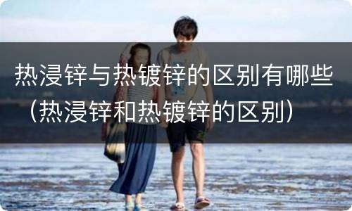 热浸锌与热镀锌的区别有哪些（热浸锌和热镀锌的区别）