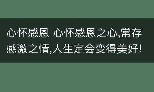 心怀感恩 心怀感恩之心,常存感激之情,人生定会变得美好!