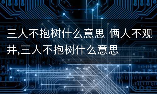 三人不抱树什么意思 俩人不观井,三人不抱树什么意思