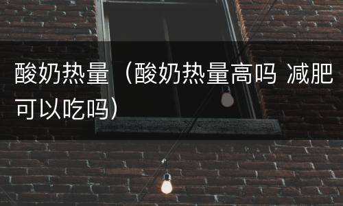 酸奶热量（酸奶热量高吗 减肥可以吃吗）