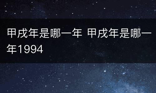 甲戌年是哪一年 甲戌年是哪一年1994
