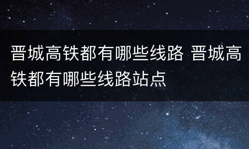 晋城高铁都有哪些线路 晋城高铁都有哪些线路站点
