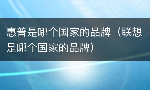 惠普是哪个国家的品牌（联想是哪个国家的品牌）