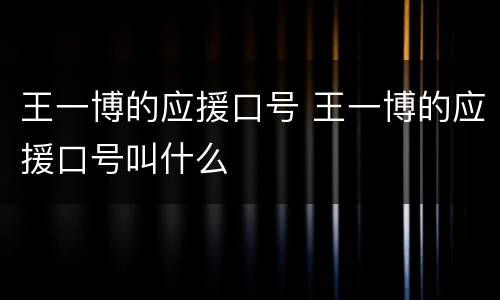 王一博的应援口号 王一博的应援口号叫什么