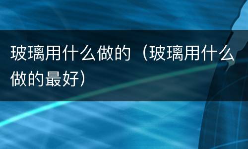 玻璃用什么做的（玻璃用什么做的最好）
