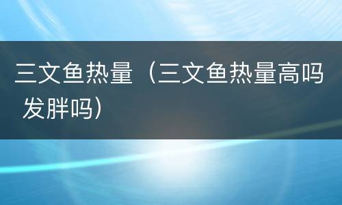 三文鱼热量（三文鱼热量高吗 发胖吗）