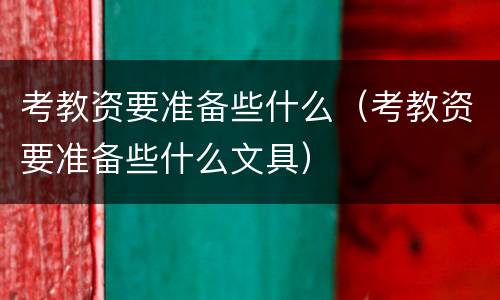 考教资要准备些什么（考教资要准备些什么文具）