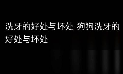 洗牙的好处与坏处 狗狗洗牙的好处与坏处