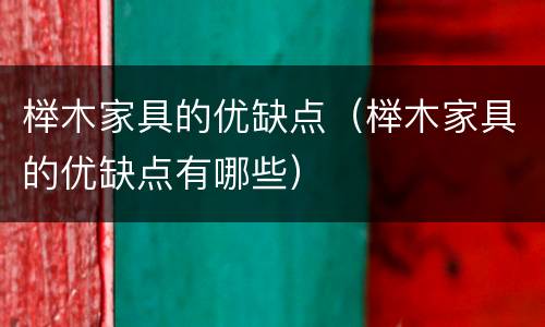 榉木家具的优缺点（榉木家具的优缺点有哪些）