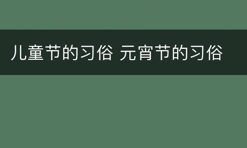 儿童节的习俗 元宵节的习俗