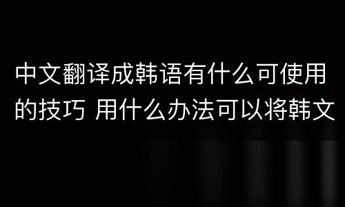 中文翻译成韩语有什么可使用的技巧 用什么办法可以将韩文翻译成中文
