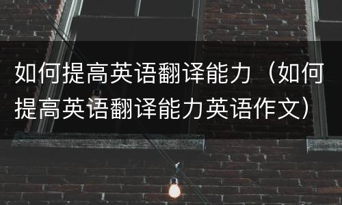 如何提高英语翻译能力（如何提高英语翻译能力英语作文）