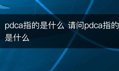 pdca指的是什么 请问pdca指的是什么