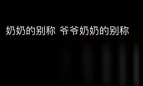 奶奶的别称 爷爷奶奶的别称