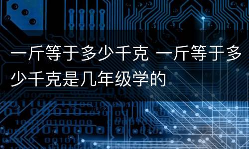 一斤等于多少千克 一斤等于多少千克是几年级学的