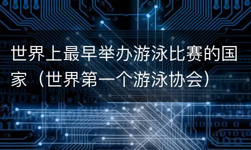 世界上最早举办游泳比赛的国家（世界第一个游泳协会）