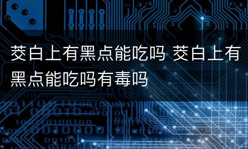 茭白上有黑点能吃吗 茭白上有黑点能吃吗有毒吗