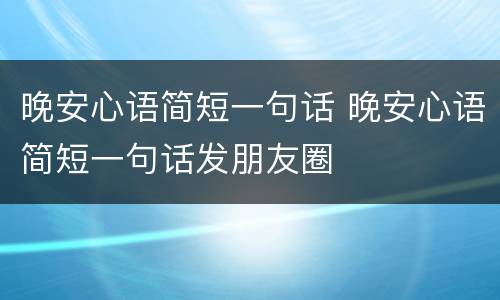 晚安心语简短一句话 晚安心语简短一句话发朋友圈