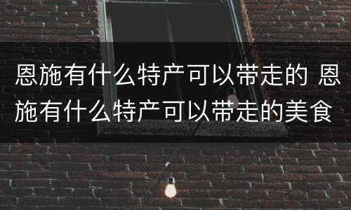 恩施有什么特产可以带走的 恩施有什么特产可以带走的美食