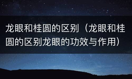 龙眼和桂圆的区别（龙眼和桂圆的区别龙眼的功效与作用）