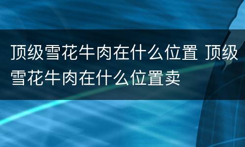 顶级雪花牛肉在什么位置 顶级雪花牛肉在什么位置卖