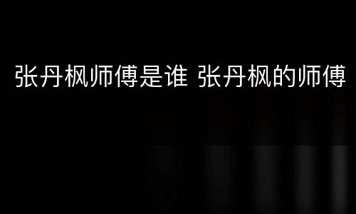 张丹枫师傅是谁 张丹枫的师傅
