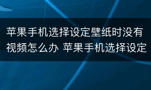 苹果手机选择设定壁纸时没有视频怎么办 苹果手机选择设定壁纸时没有视频怎么回事
